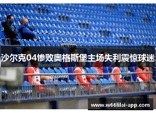沙尔克04惨败奥格斯堡主场失利震惊球迷