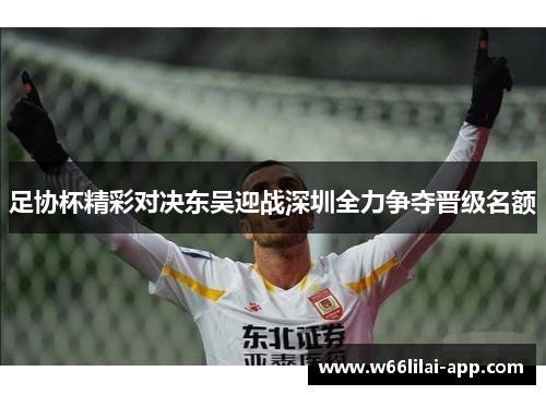 足协杯精彩对决东吴迎战深圳全力争夺晋级名额